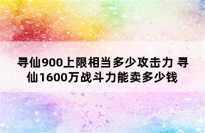 寻仙900上限相当多少攻击力 寻仙1600万战斗力能卖多少钱